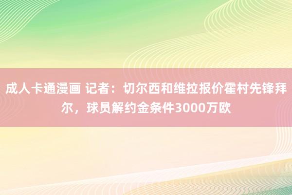 成人卡通漫画 记者:切尔西和维拉报价霍村先锋拜尔,球员解约金条件3000万欧