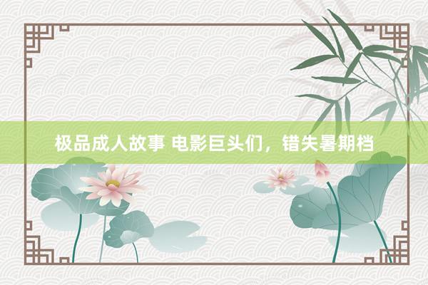 极品成人故事 电影巨头们,错失暑期档