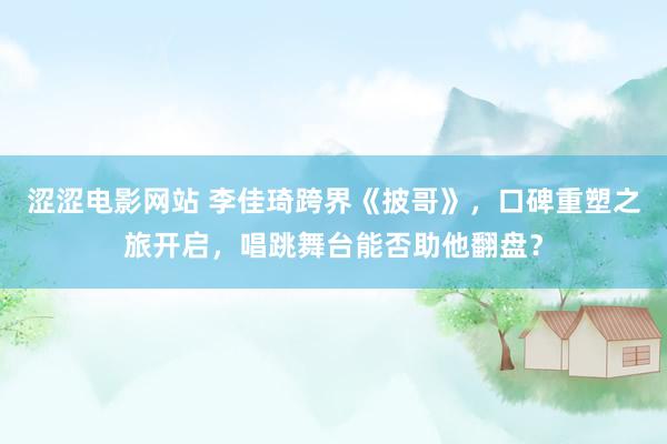 涩涩电影网站 李佳琦跨界《披哥》,口碑重塑之旅开启,唱跳舞台能否助他翻盘?