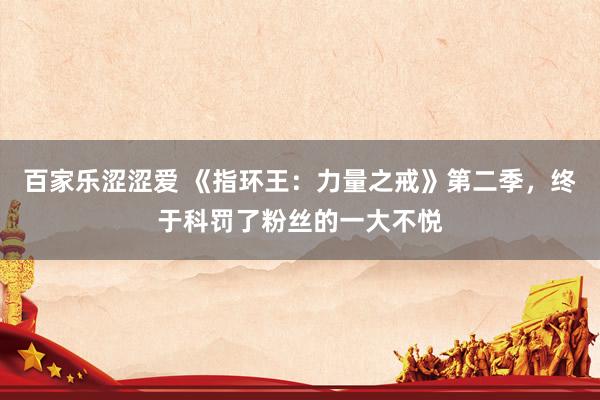 百家乐涩涩爱 《指环王:力量之戒》第二季,终于科罚了粉丝的一大不悦