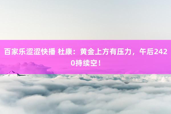 百家乐涩涩快播 杜康:黄金上方有压力,午后2420持续空!