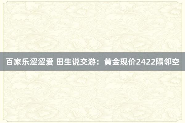 百家乐涩涩爱 田生说交游:黄金现价2422隔邻空