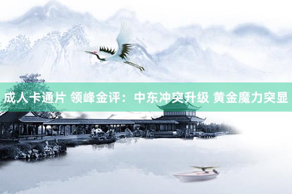成人卡通片 领峰金评:中东冲突升级 黄金魔力突显