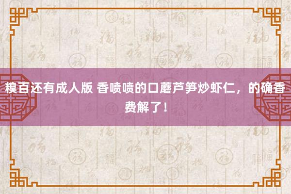 糗百还有成人版 香喷喷的口蘑芦笋炒虾仁，的确香费解了！
