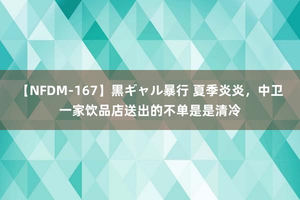 【NFDM-167】黒ギャル暴行 夏季炎炎,中卫一家饮品店送出的不单是是清冷