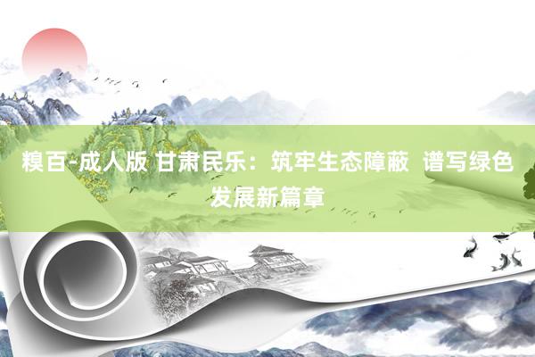糗百-成人版 甘肃民乐:筑牢生态障蔽 谱写绿色发展新篇章