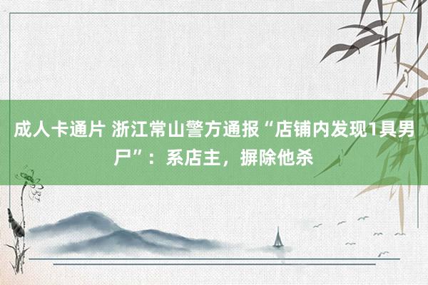 成人卡通片 浙江常山警方通报“店铺内发现1具男尸”:系店主,摒除他杀