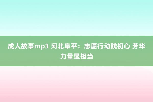 成人故事mp3 河北阜平:志愿行动践初心 芳华力量显担当