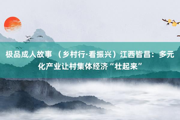 极品成人故事 (乡村行·看振兴)江西皆昌:多元化产业让村集体经济“壮起来”