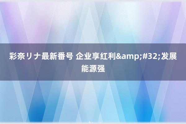 彩奈リナ最新番号 企业享红利 发展能源强