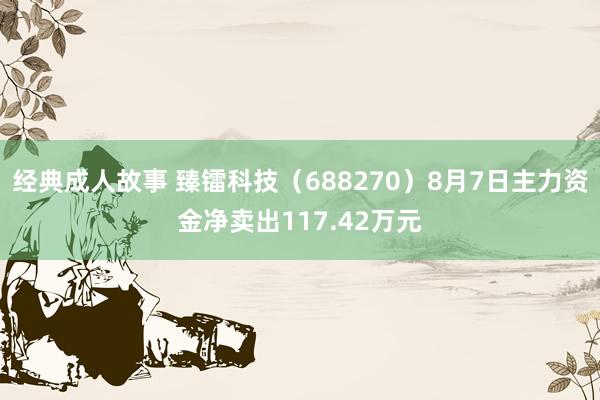 经典成人故事 臻镭科技(688270)8月7日主力资金净卖出117.42万元