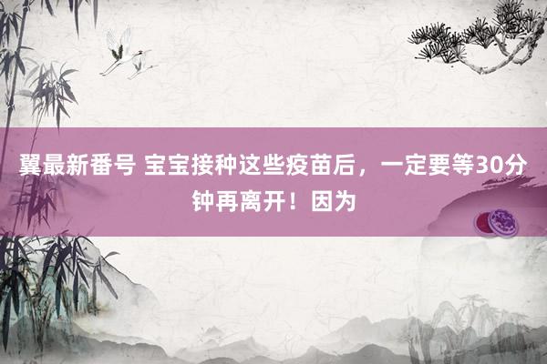 翼最新番号 宝宝接种这些疫苗后,一定要等30分钟再离开!因为
