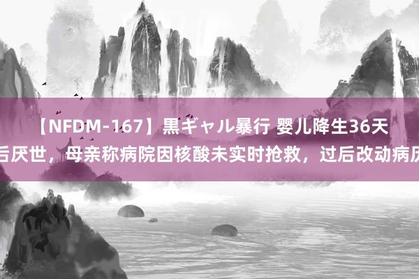 【NFDM-167】黒ギャル暴行 婴儿降生36天后厌世,母亲称病院因核酸未实时抢救,过后改动病历