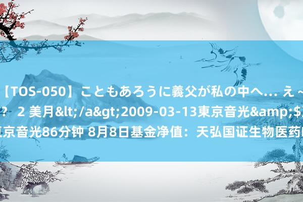 【TOS-050】こともあろうに義父が私の中へ… え~中出しなのぉ~!? 2 美月</a>2009-03-13東京音光&$東京音光86分钟 8月8日基金净值:天弘国证生物医药ETF