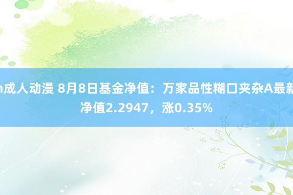 h成人动漫 8月8日基金净值:万家品性糊口夹杂A最新净值2.2947,涨0.35%