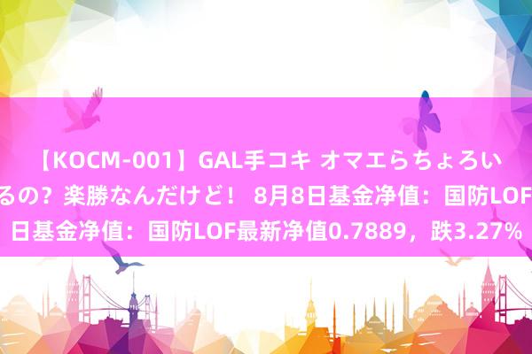 【KOCM-001】GAL手コキ オマエらちょろいね！こんなんでイッてるの？楽勝なんだけど！ 8月8日基金净值：国防LOF最新净值0.7889，跌3.27%