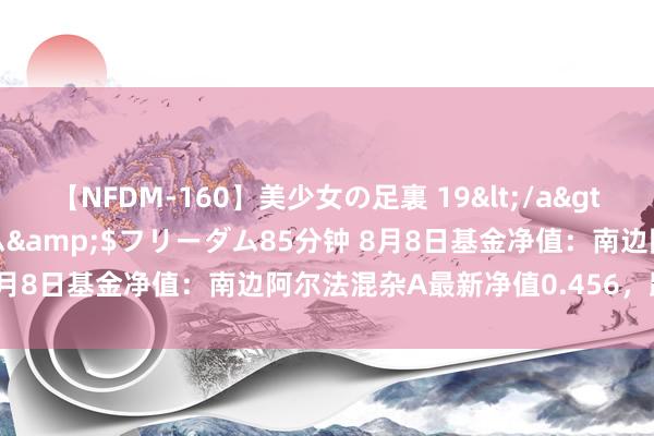 【NFDM-160】美少女の足裏 19</a>2010-01-05フリーダム&$フリーダム85分钟 8月8日基金净值:南边阿尔法混杂A最新净值0.456,跌0.37%