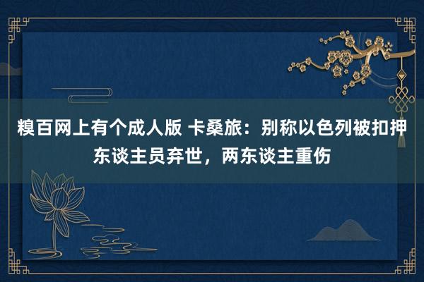 糗百网上有个成人版 卡桑旅:别称以色列被扣押东谈主员弃世,两东谈主重伤