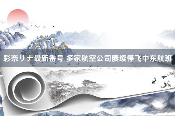 彩奈リナ最新番号 多家航空公司赓续停飞中东航班