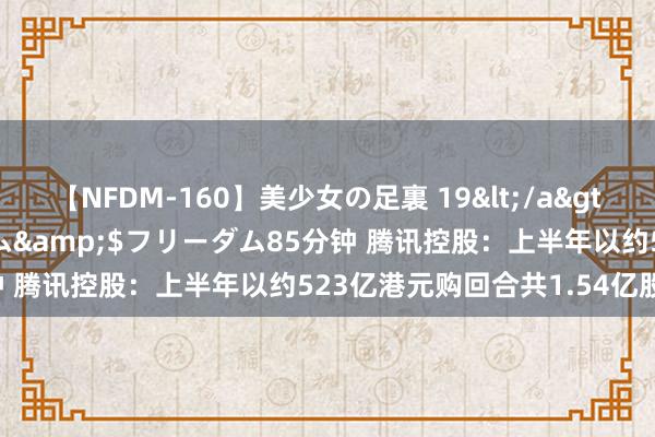 【NFDM-160】美少女の足裏 19</a>2010-01-05フリーダム&$フリーダム85分钟 腾讯控股:上半年以约523亿港元购回合共1.54亿股股份