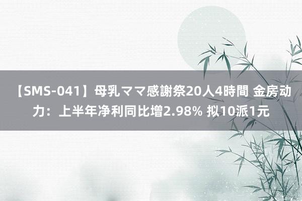 【SMS-041】母乳ママ感謝祭20人4時間 金房动力:上半年净利同比增2.98% 拟10派1元