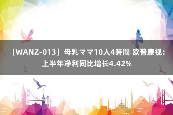 【WANZ-013】母乳ママ10人4時間 欧普康视:上半年净利同比增长4.42%