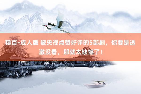 糗百-成人版 被央视点赞好评的5部剧,你要是透澈没看,那就太缺憾了!