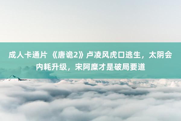 成人卡通片 《唐诡2》卢凌风虎口逃生,太阴会内耗升级,宋阿糜才是破局要道