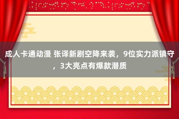 成人卡通动漫 张译新剧空降来袭,9位实力派镇守,3大亮点有爆款潜质
