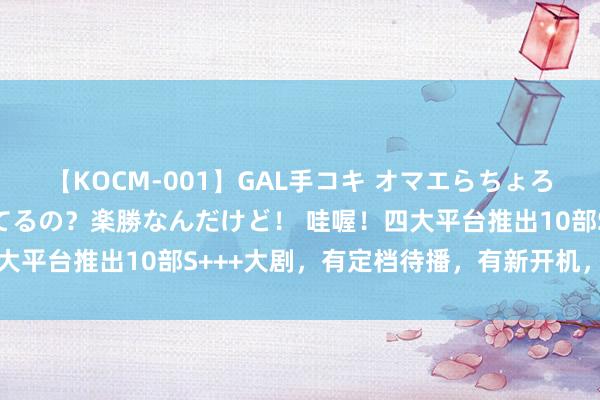 【KOCM-001】GAL手コキ オマエらちょろいね!こんなんでイッてるの?楽勝なんだけど! 哇喔!四大平台推出10部S+++大剧,有定档待播,有新开机,有杀青