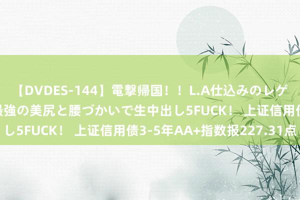 【DVDES-144】電撃帰国!!L.A仕込みのレゲエダンサーSAKURA 最強の美尻と腰づかいで生中出し5FUCK! 上证信用债3-5年AA+指数报227.31点