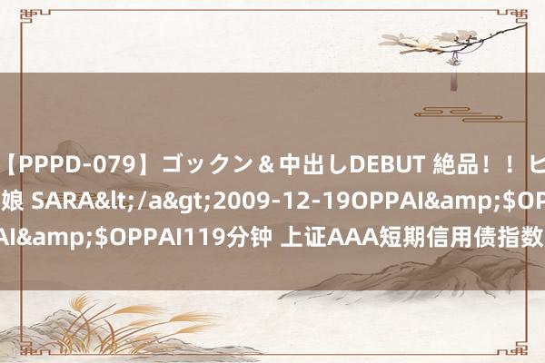 【PPPD-079】ゴックン&中出しDEBUT 絶品!!ピンク乳首の美巨乳娘 SARA</a>2009-12-19OPPAI&$OPPAI119分钟 上证AAA短期信用债指数报15