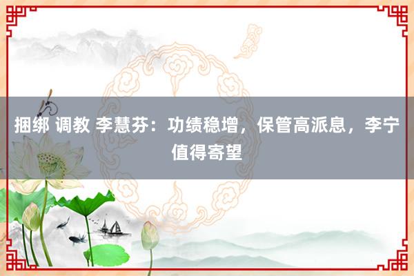 捆绑 调教 李慧芬:功绩稳增,保管高派息,李宁值得寄望