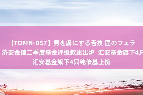 【TOMN-057】男を虜にする舌技 匠のフェラチオ 蛇ノ書 济安金信二季度基金评级叙述出炉 汇安基金旗下4只纯债基上榜