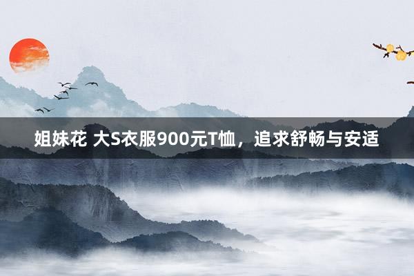 姐妹花 大S衣服900元T恤,追求舒畅与安适