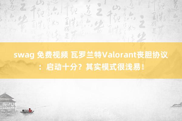 swag 免费视频 瓦罗兰特Valorant丧胆协议:启动十分?其实模式很浅易!