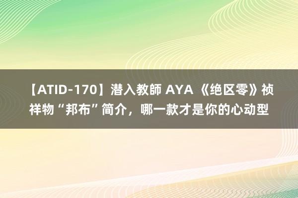 【ATID-170】潜入教師 AYA 《绝区零》祯祥物“邦布”简介,哪一款才是你的心动型