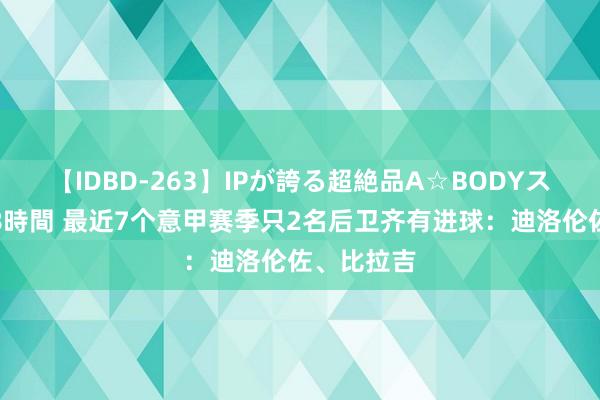 【IDBD-263】IPが誇る超絶品A☆BODYスペシャル8時間 最近7个意甲赛季只2名后卫齐有进球:迪洛伦佐、比拉吉