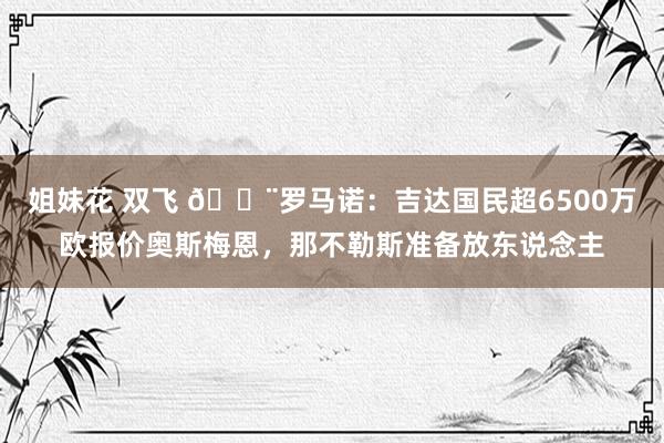 姐妹花 双飞 ?罗马诺:吉达国民超6500万欧报价奥斯梅恩,那不勒斯准备放东说念主