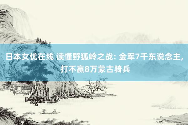 日本女优在线 读懂野狐岭之战: 金军7千东说念主， 打不赢8万蒙古骑兵