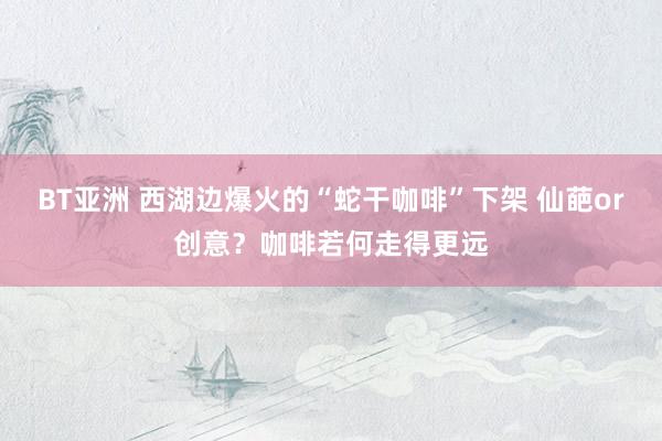 BT亚洲 西湖边爆火的“蛇干咖啡”下架 仙葩or创意？咖啡若何走得更远