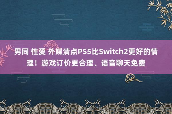 男同 性愛 外媒清点PS5比Switch2更好的情理！游戏订价更合理、语音聊天免费