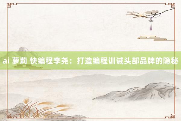 ai 萝莉 快编程李尧：打造编程训诫头部品牌的隐秘