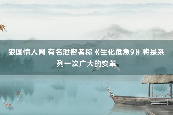 狼国情人网 有名泄密者称《生化危急9》将是系列一次广大的变革