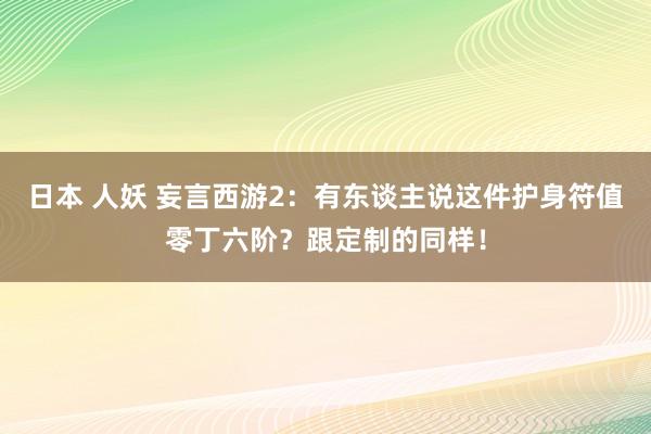 日本 人妖 妄言西游2：有东谈主说这件护身符值零丁六阶？跟定制的同样！