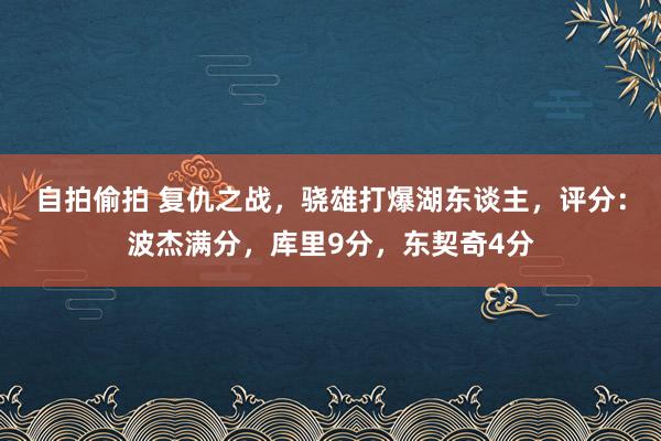 自拍偷拍 复仇之战，骁雄打爆湖东谈主，评分：波杰满分，库里9分，东契奇4分