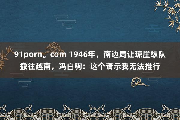 91porn。com 1946年，南边局让琼崖纵队撤往越南，冯白驹：这个请示我无法推行