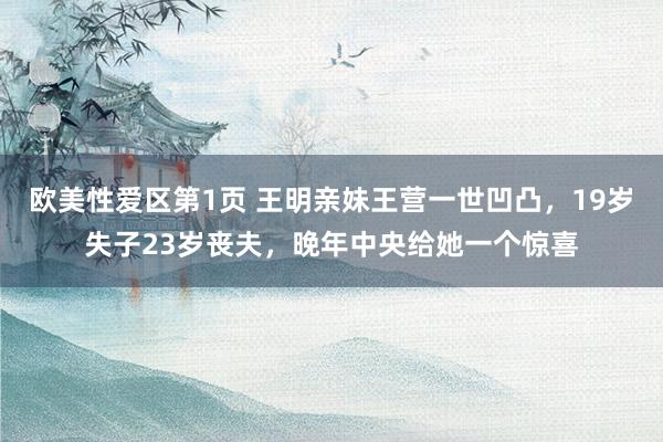 欧美性爱区第1页 王明亲妹王营一世凹凸，19岁失子23岁丧夫，晚年中央给她一个惊喜