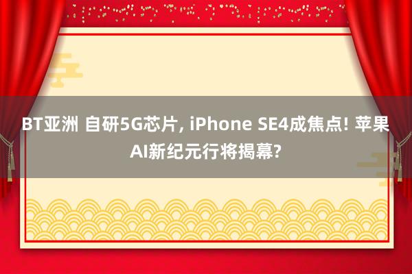 BT亚洲 自研5G芯片， iPhone SE4成焦点! 苹果AI新纪元行将揭幕?