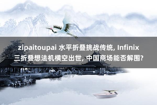 zipaitoupai 水平折叠挑战传统， Infinix三折叠想法机横空出世， 中国商场能否解围?
